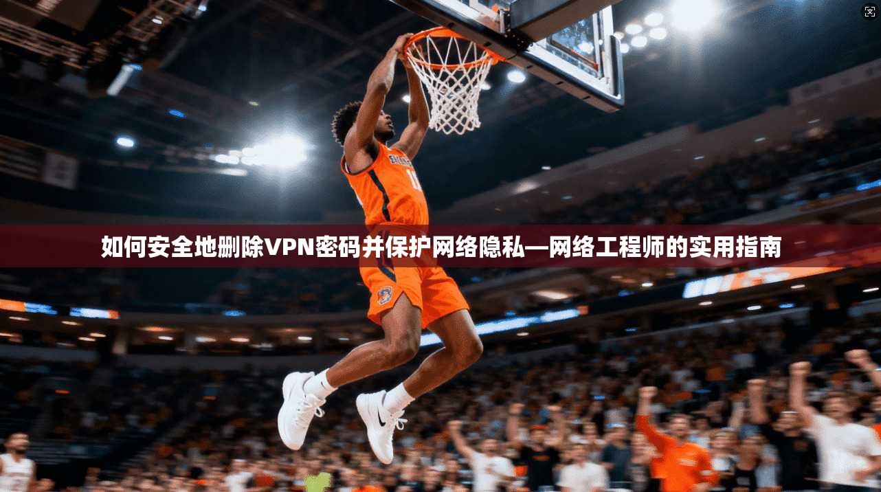如何安全地删除VPN密码并保护网络隐私—网络工程师的实用指南