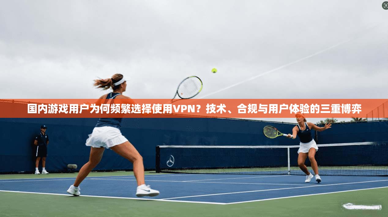 国内游戏用户为何频繁选择使用VPN？技术、合规与用户体验的三重博弈
