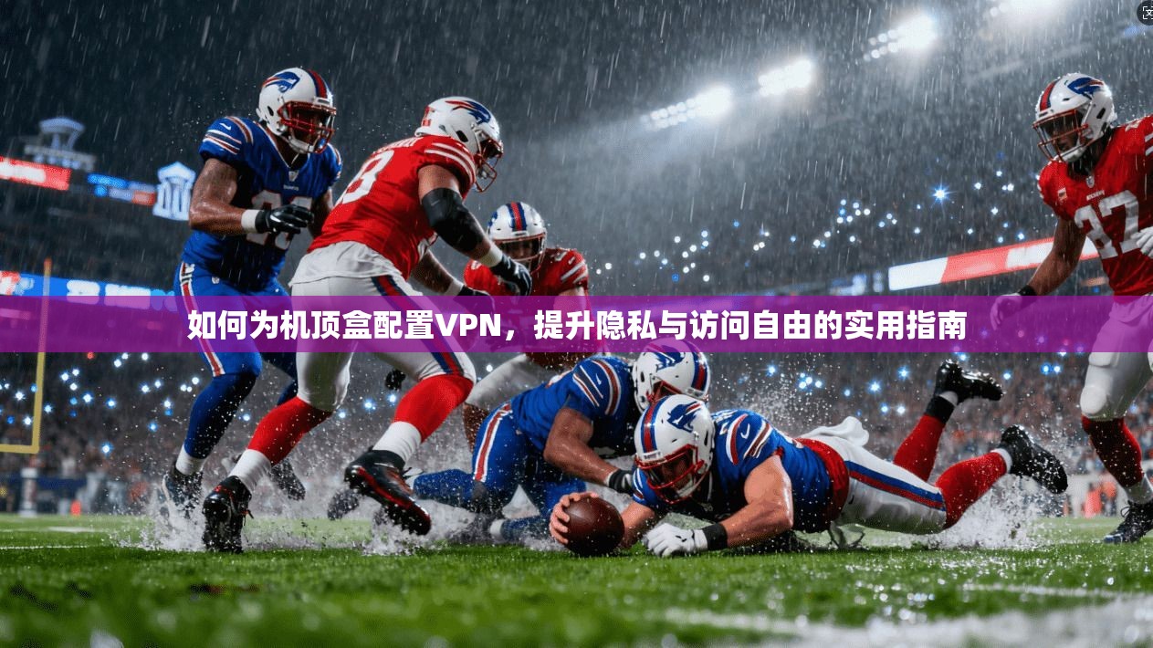 如何为机顶盒配置VPN，提升隐私与访问自由的实用指南