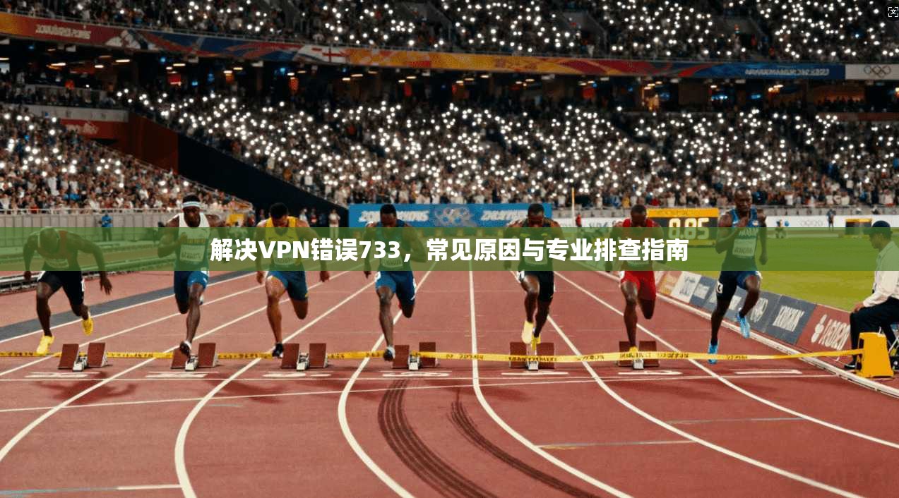 解决VPN错误733，常见原因与专业排查指南