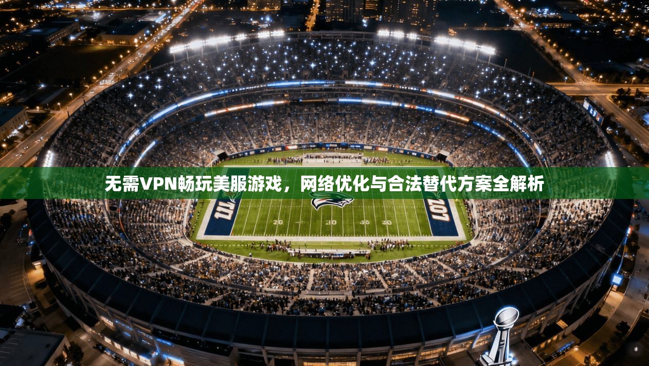无需VPN畅玩美服游戏，网络优化与合法替代方案全解析
