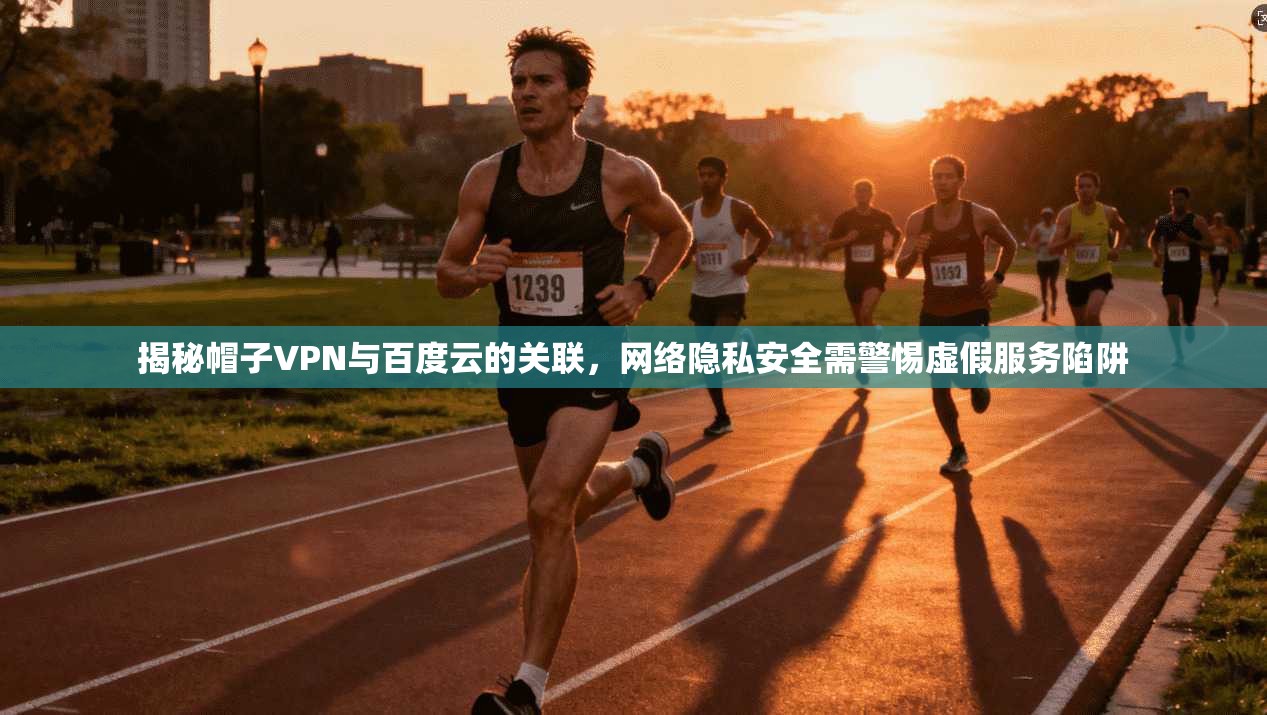 揭秘帽子VPN与百度云的关联，网络隐私安全需警惕虚假服务陷阱