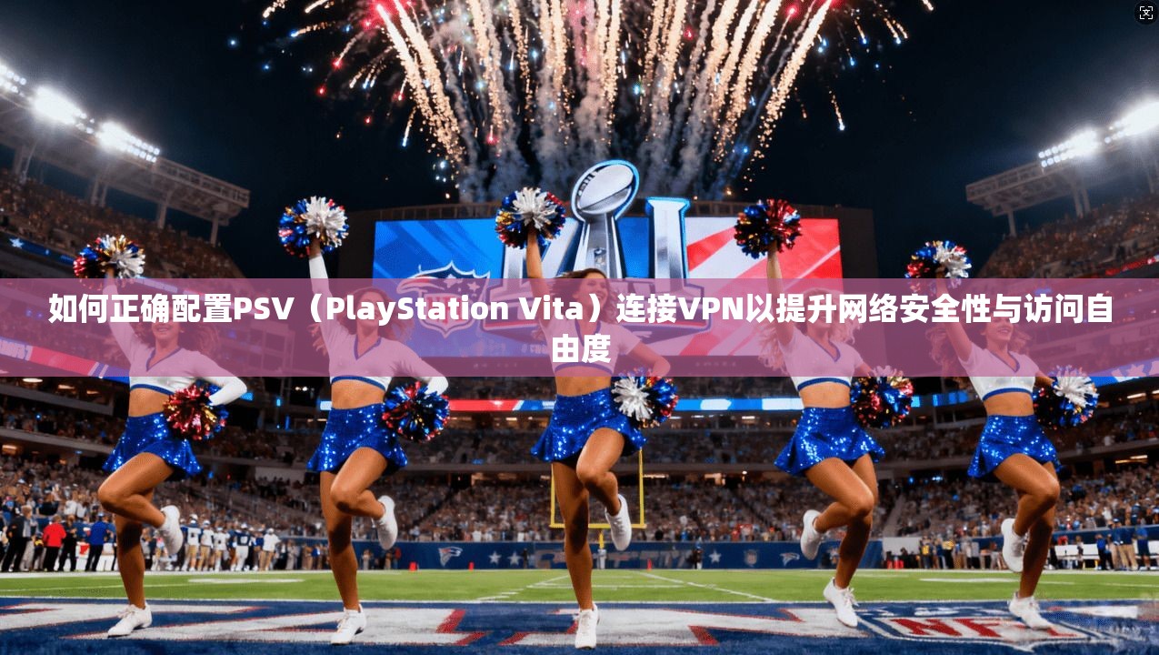 如何正确配置PSV（PlayStation Vita）连接VPN以提升网络安全性与访问自由度