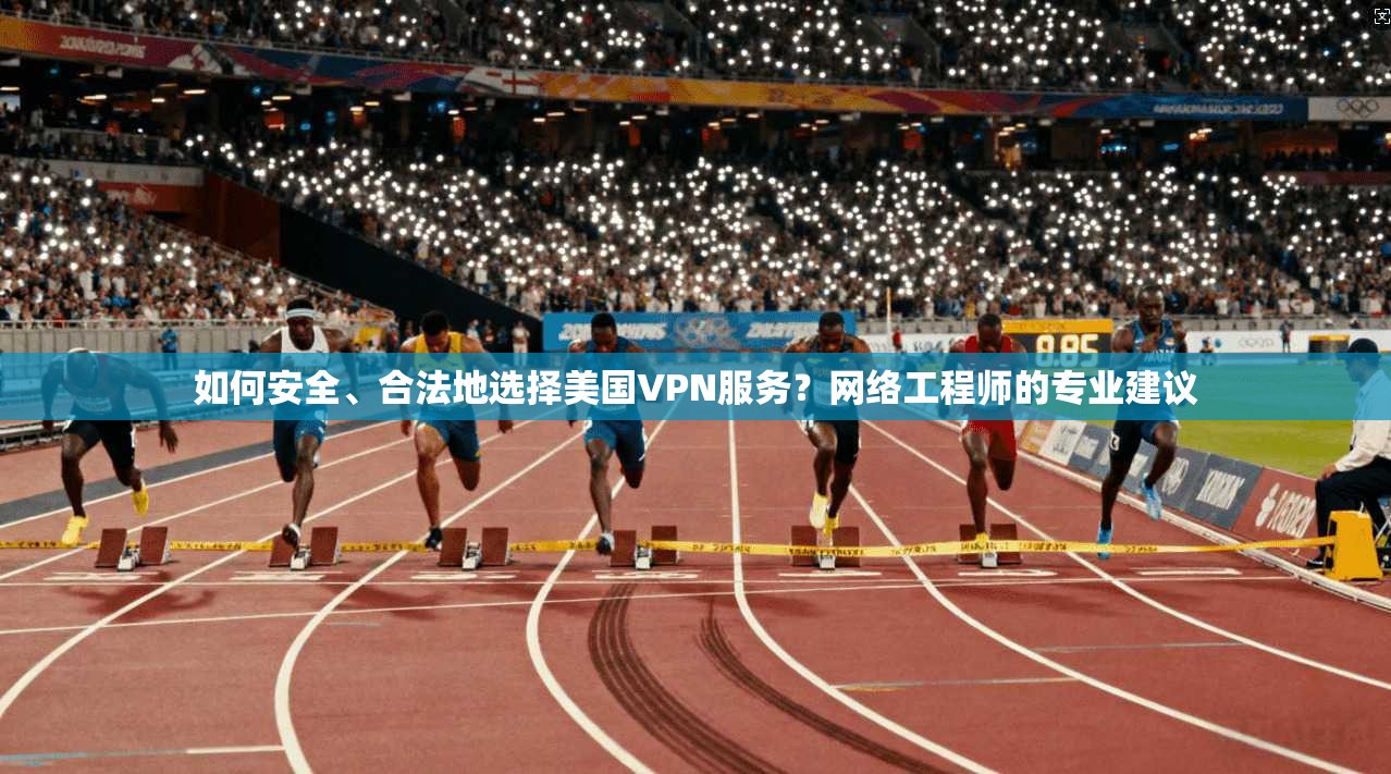 如何安全、合法地选择美国VPN服务？网络工程师的专业建议