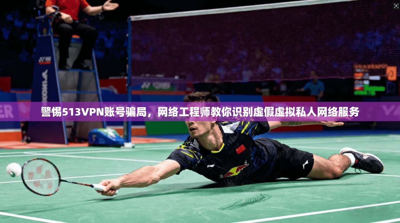 警惕513VPN账号骗局，网络工程师教你识别虚假虚拟私人网络服务