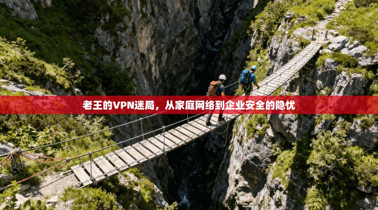 老王的VPN迷局，从家庭网络到企业安全的隐忧