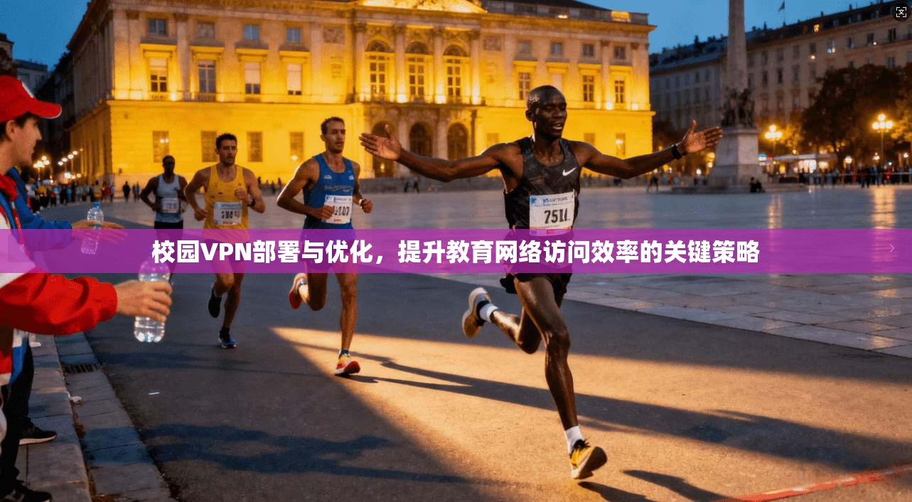 校园VPN部署与优化，提升教育网络访问效率的关键策略