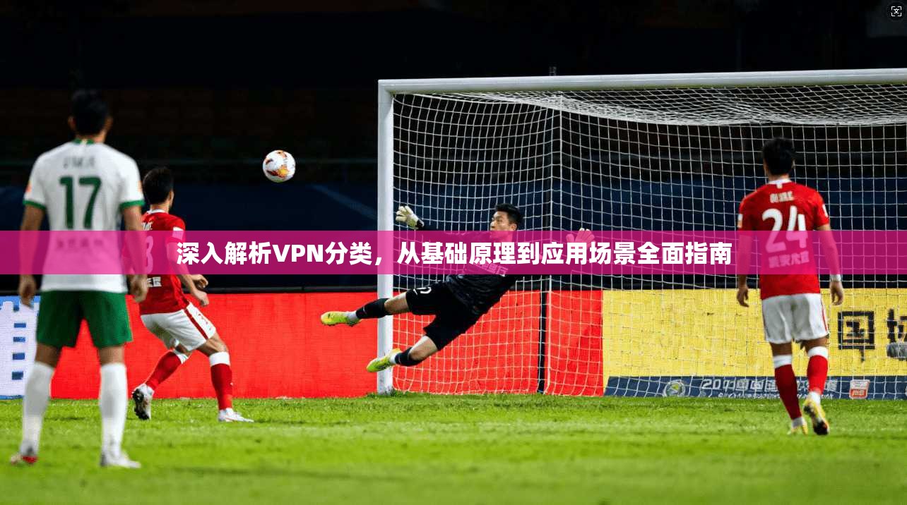 深入解析VPN分类，从基础原理到应用场景全面指南