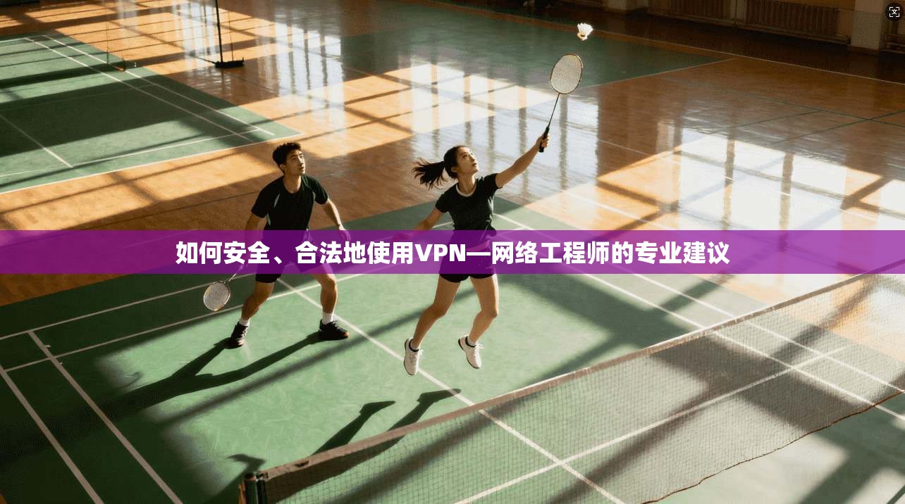 如何安全、合法地使用VPN—网络工程师的专业建议