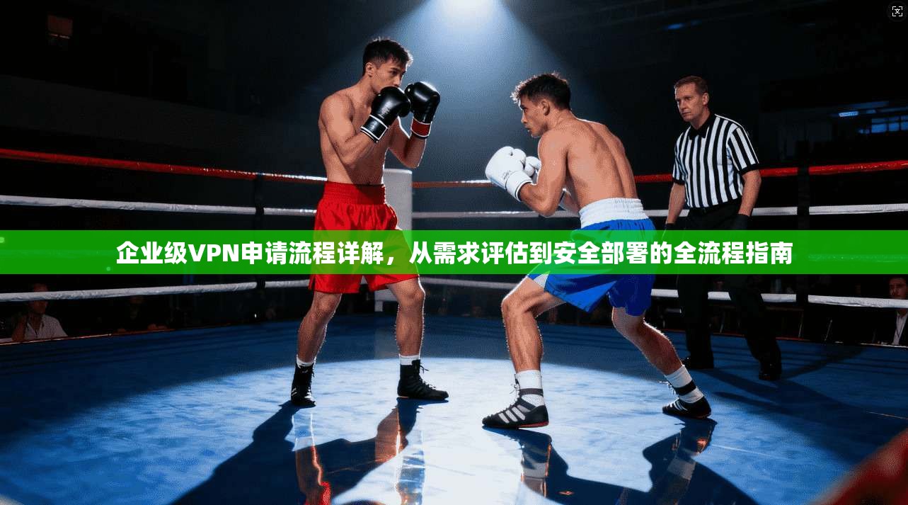 企业级VPN申请流程详解，从需求评估到安全部署的全流程指南