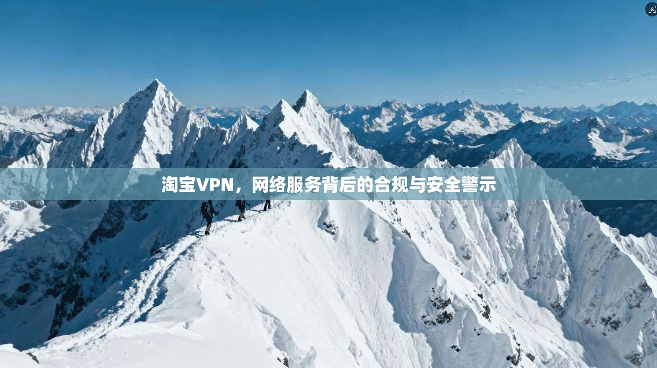 淘宝VPN，网络服务背后的合规与安全警示