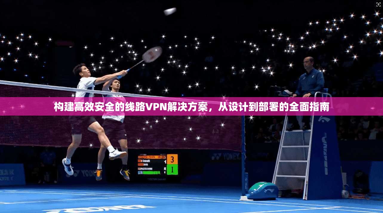 构建高效安全的线路VPN解决方案，从设计到部署的全面指南
