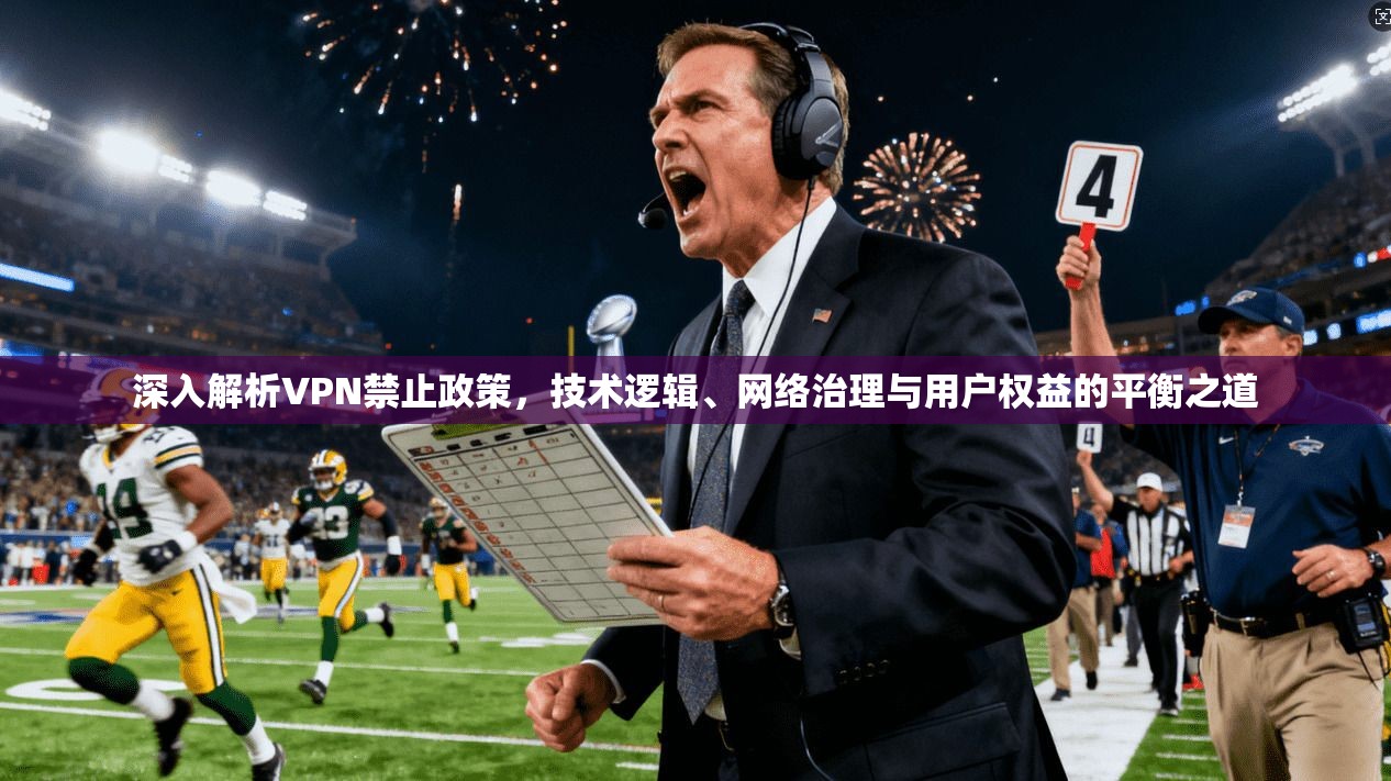 深入解析VPN禁止政策，技术逻辑、网络治理与用户权益的平衡之道