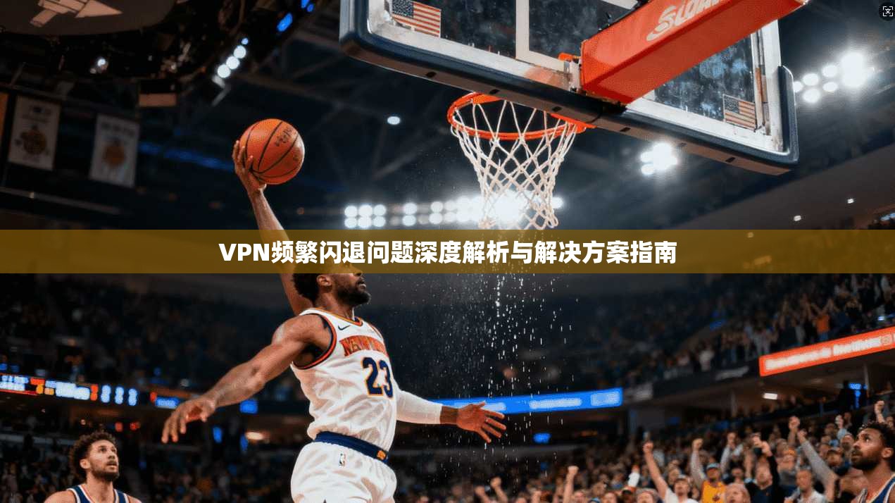 VPN频繁闪退问题深度解析与解决方案指南