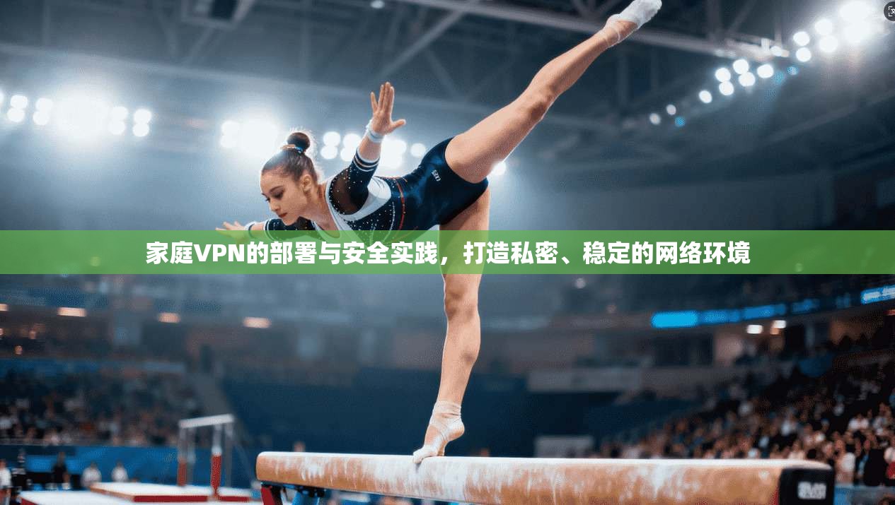家庭VPN的部署与安全实践，打造私密、稳定的网络环境