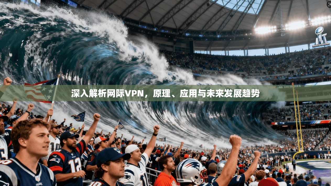 深入解析网际VPN，原理、应用与未来发展趋势