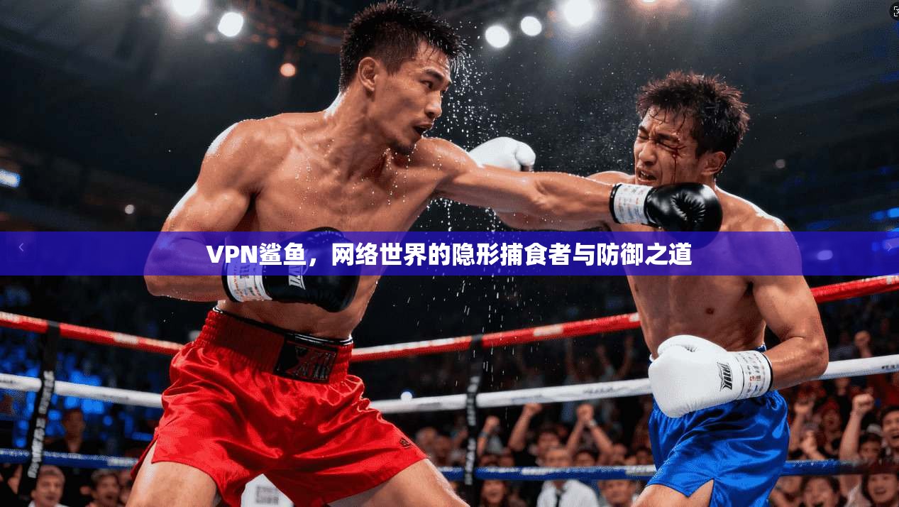 VPN鲨鱼，网络世界的隐形捕食者与防御之道