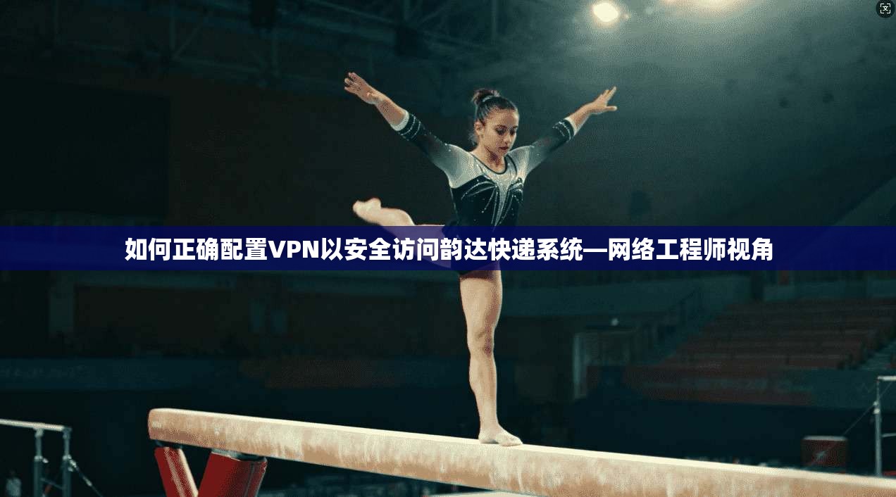 如何正确配置VPN以安全访问韵达快递系统—网络工程师视角