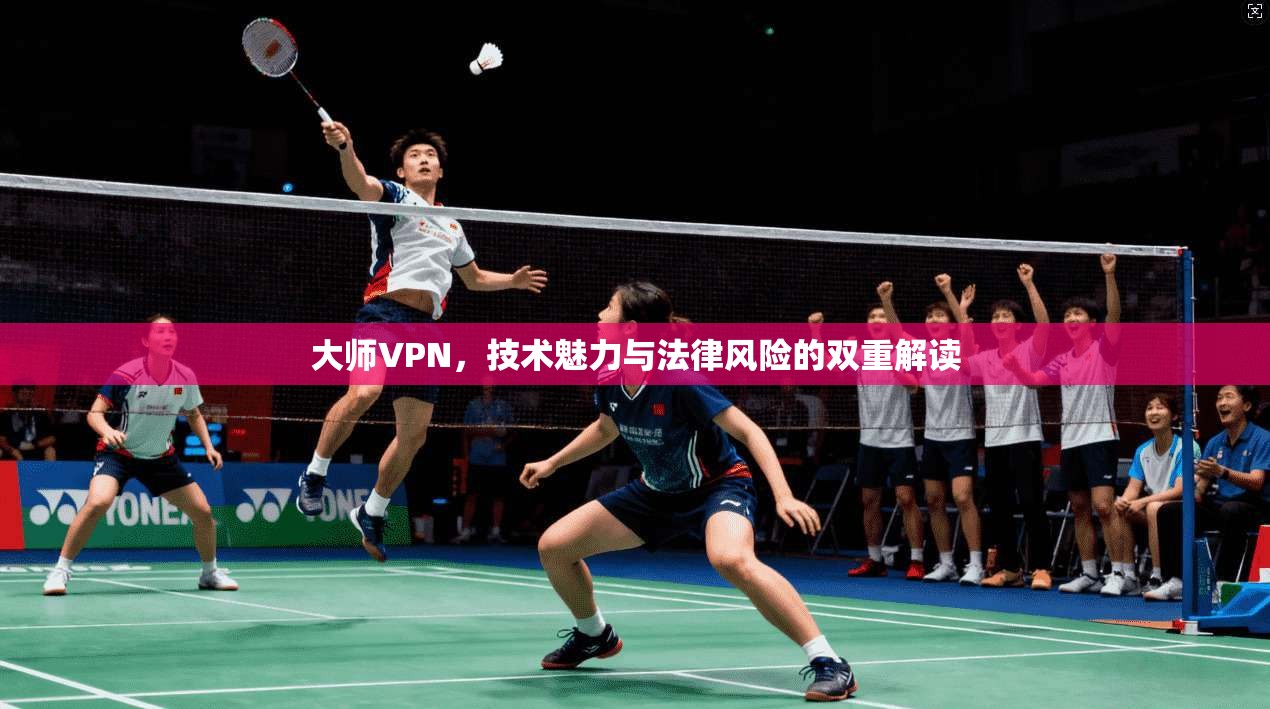 大师VPN，技术魅力与法律风险的双重解读