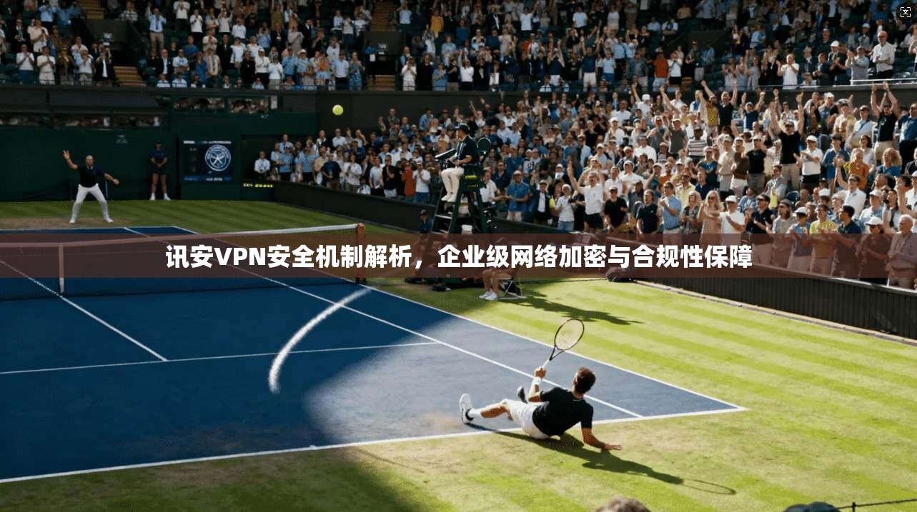讯安VPN安全机制解析，企业级网络加密与合规性保障