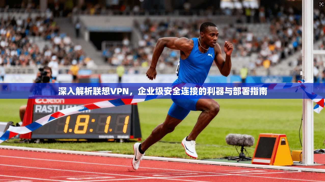 深入解析联想VPN，企业级安全连接的利器与部署指南