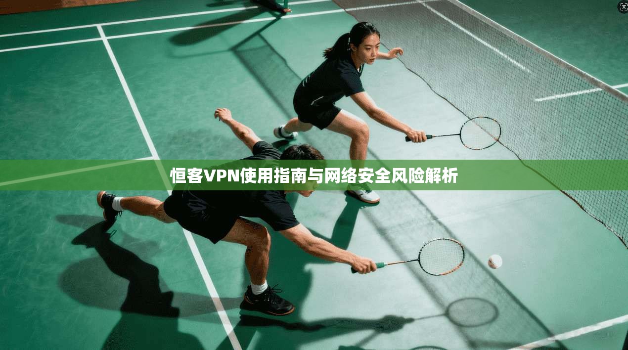 恒客VPN使用指南与网络安全风险解析