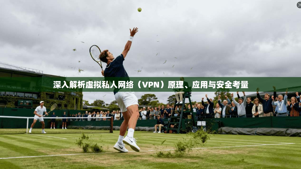 深入解析虚拟私人网络（VPN）原理、应用与安全考量