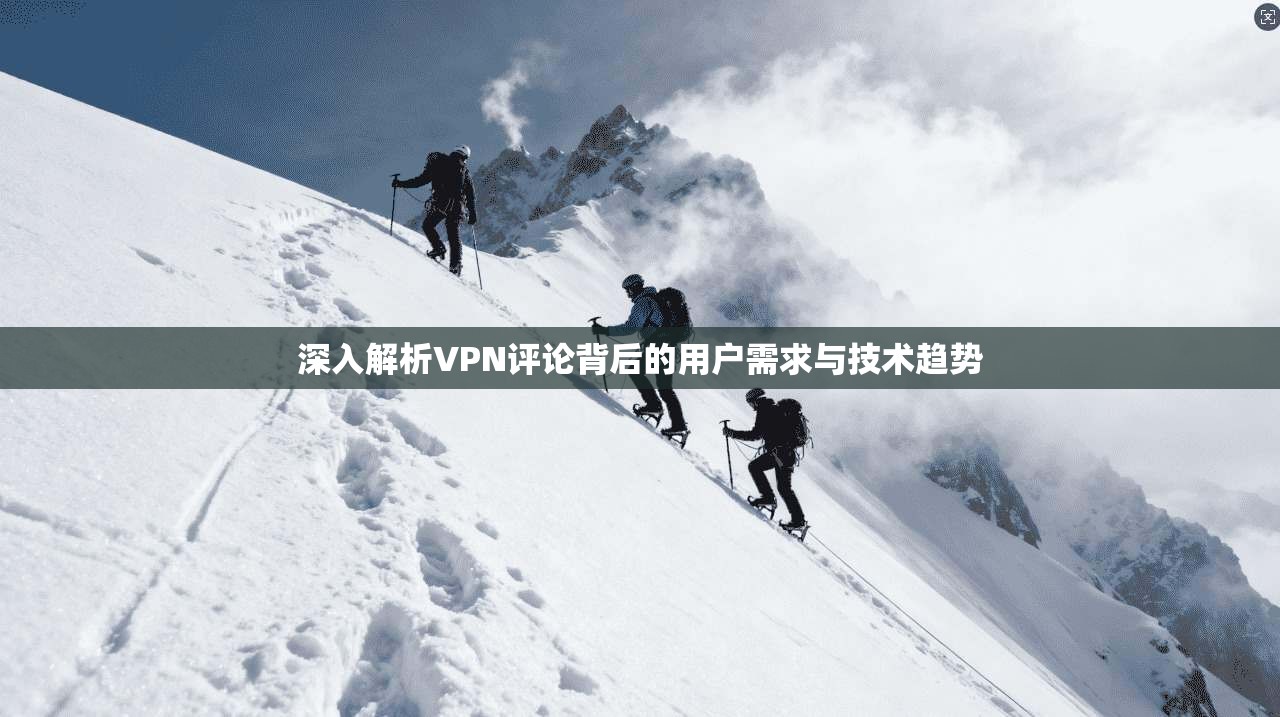 深入解析VPN评论背后的用户需求与技术趋势