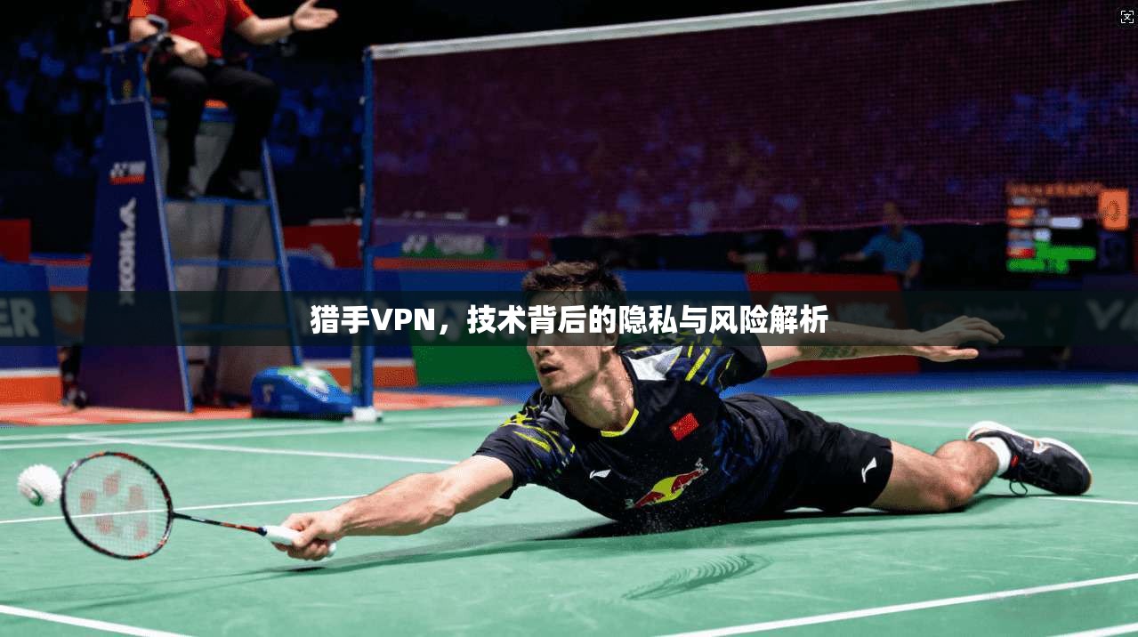 猎手VPN，技术背后的隐私与风险解析