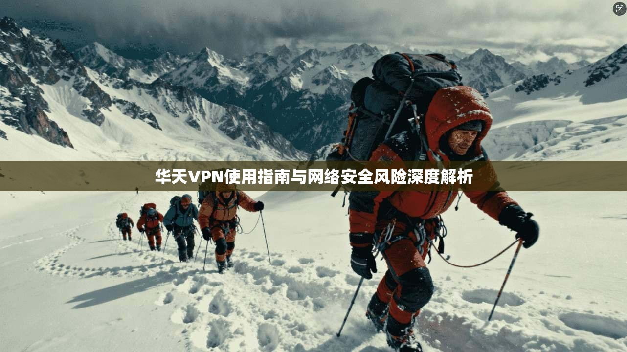 华天VPN使用指南与网络安全风险深度解析