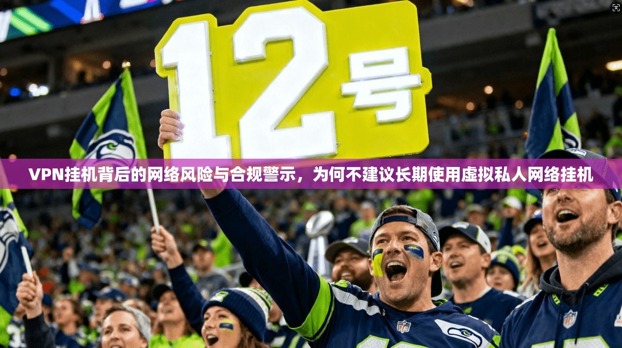 VPN挂机背后的网络风险与合规警示，为何不建议长期使用虚拟私人网络挂机