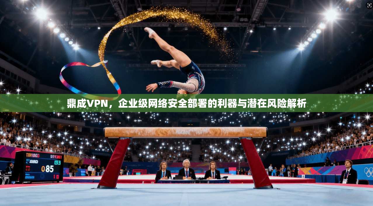 鼎成VPN，企业级网络安全部署的利器与潜在风险解析