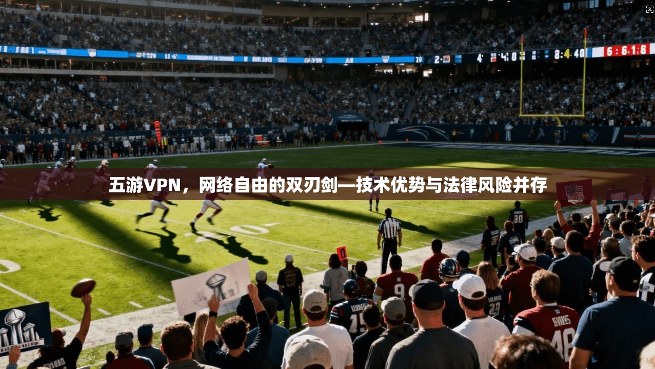 五游VPN，网络自由的双刃剑—技术优势与法律风险并存