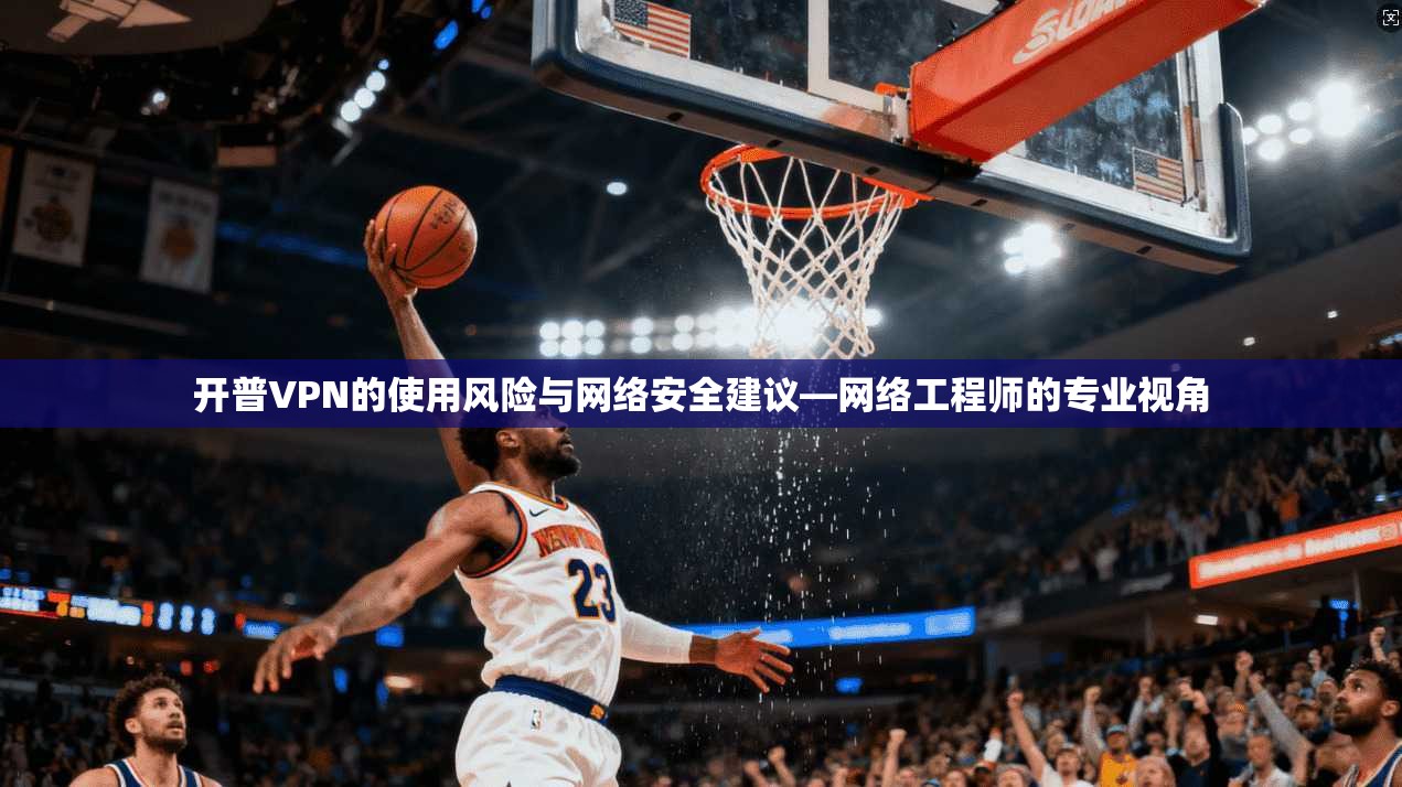 开普VPN的使用风险与网络安全建议—网络工程师的专业视角