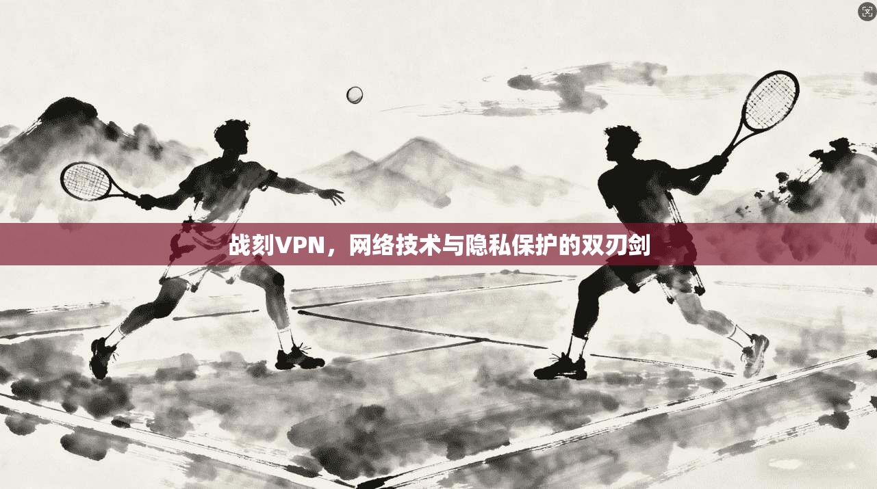战刻VPN，网络技术与隐私保护的双刃剑