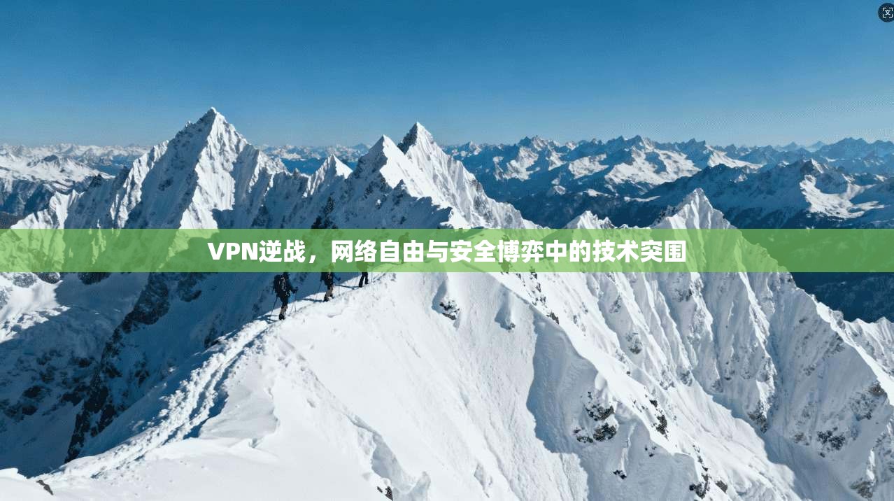 VPN逆战，网络自由与安全博弈中的技术突围