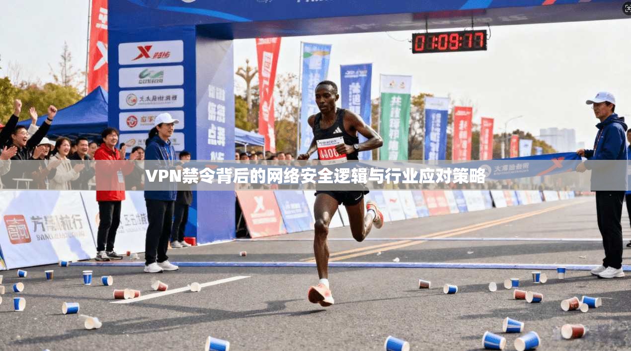 VPN禁令背后的网络安全逻辑与行业应对策略