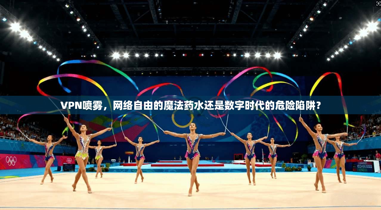 VPN喷雾，网络自由的魔法药水还是数字时代的危险陷阱？