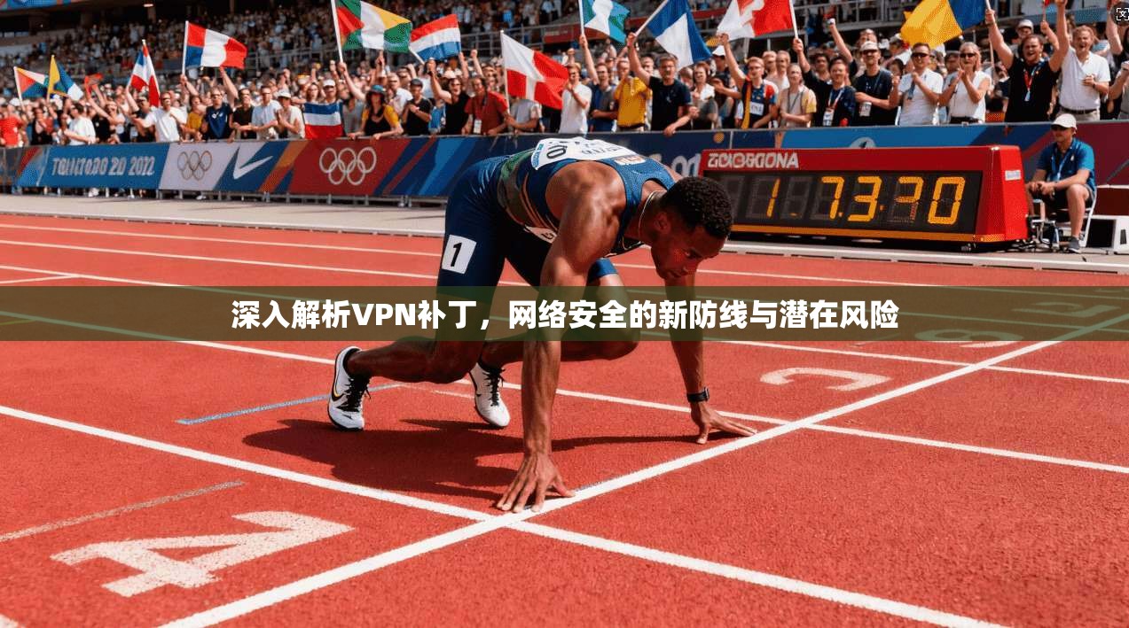 深入解析VPN补丁，网络安全的新防线与潜在风险