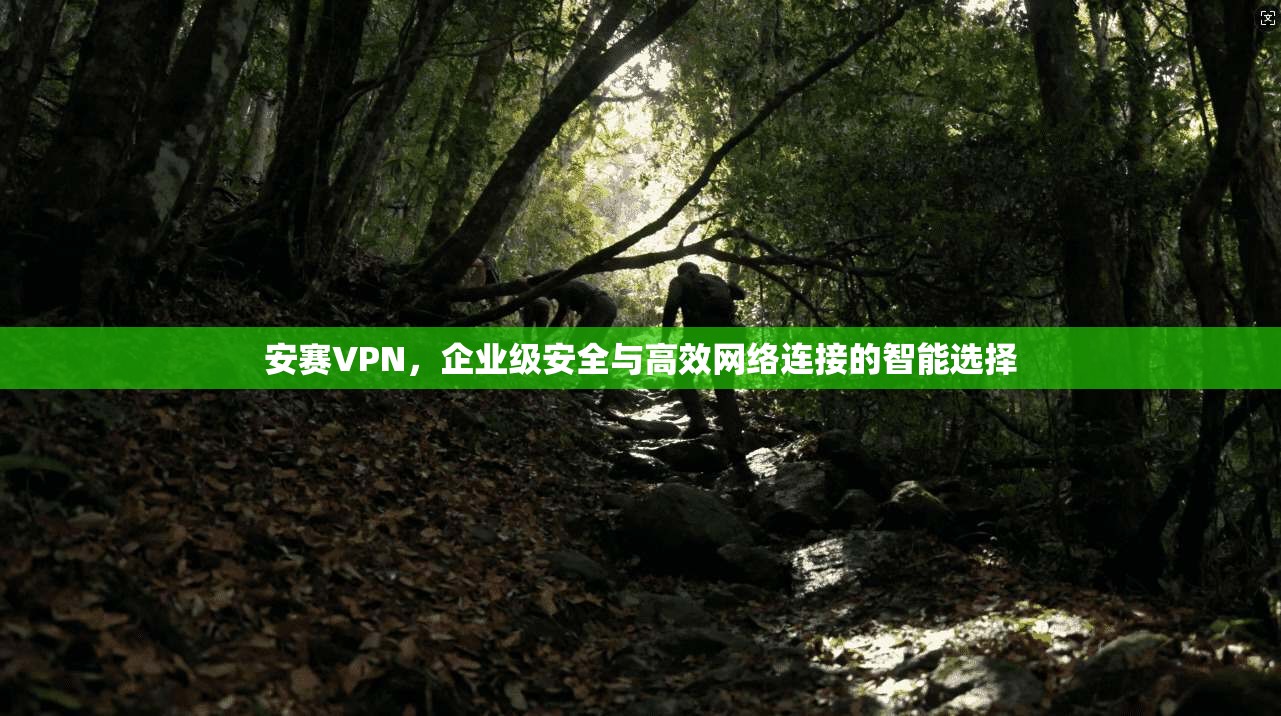 安赛VPN，企业级安全与高效网络连接的智能选择
