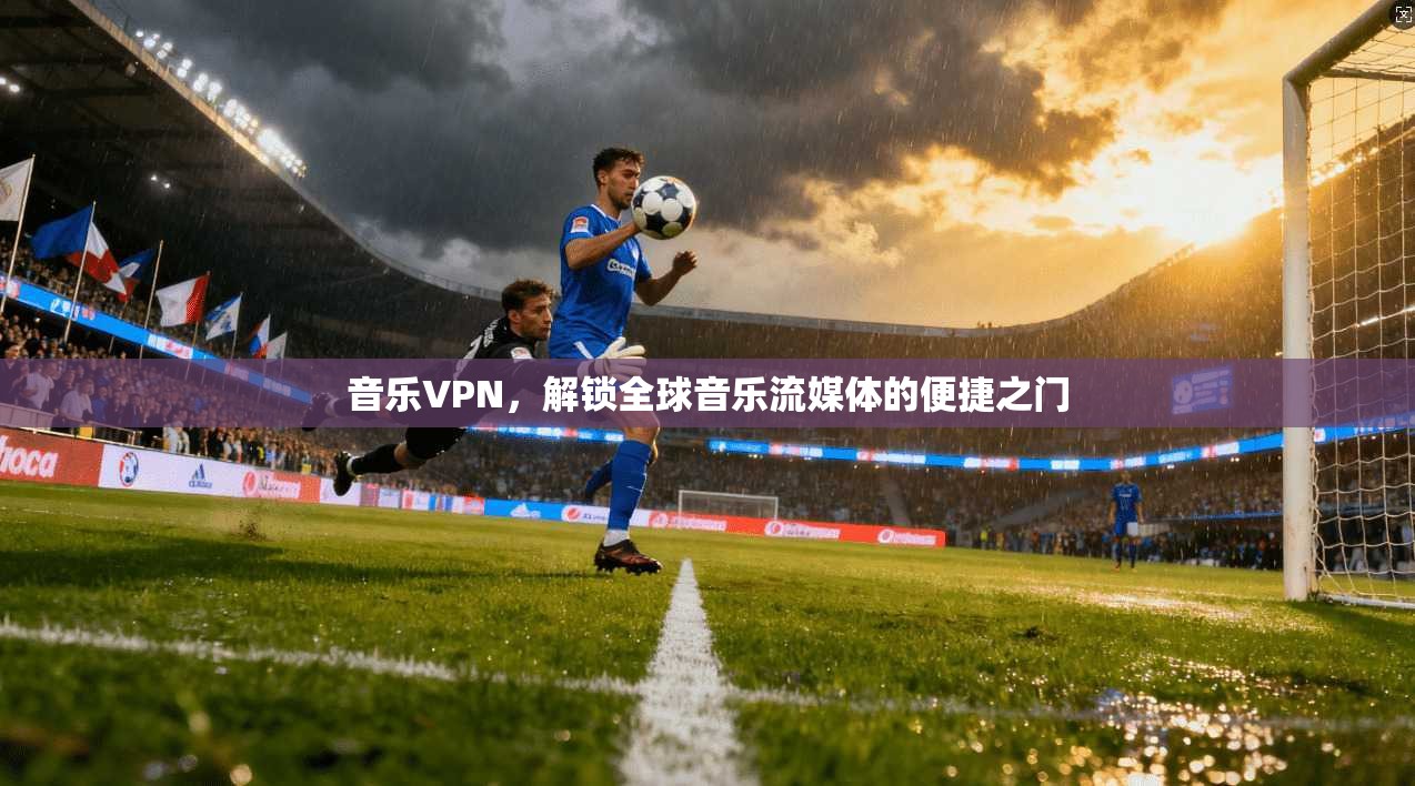 音乐VPN，解锁全球音乐流媒体的便捷之门