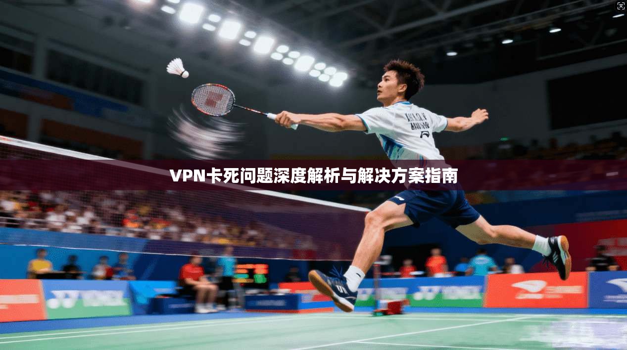 VPN卡死问题深度解析与解决方案指南