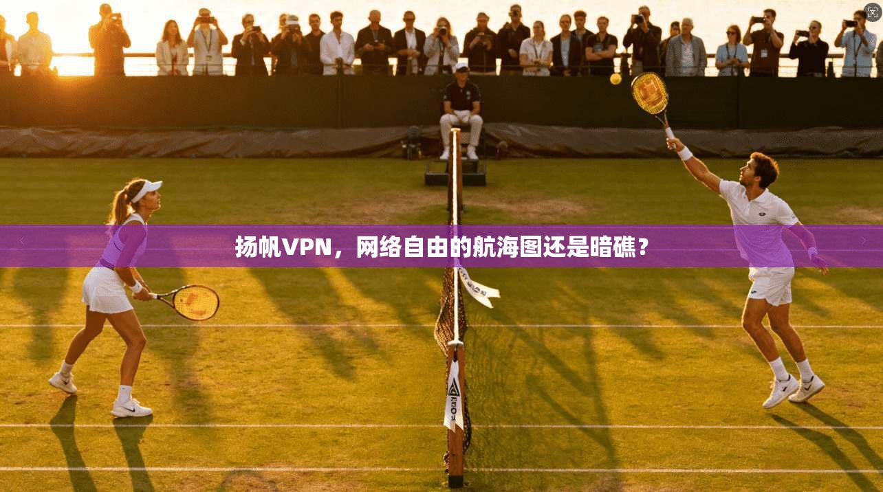 扬帆VPN，网络自由的航海图还是暗礁？