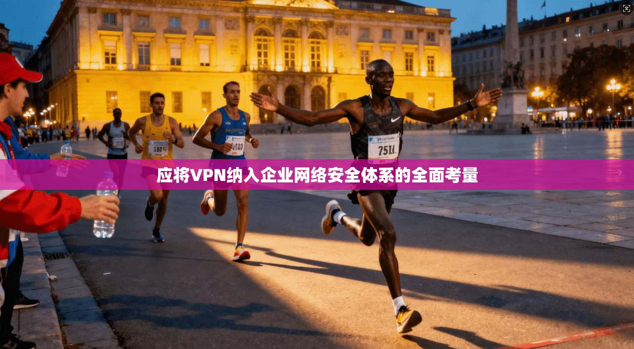 应将VPN纳入企业网络安全体系的全面考量