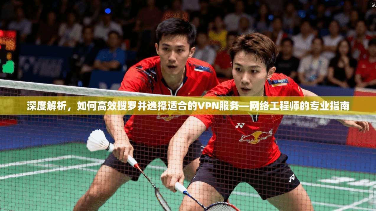 深度解析，如何高效搜罗并选择适合的VPN服务—网络工程师的专业指南