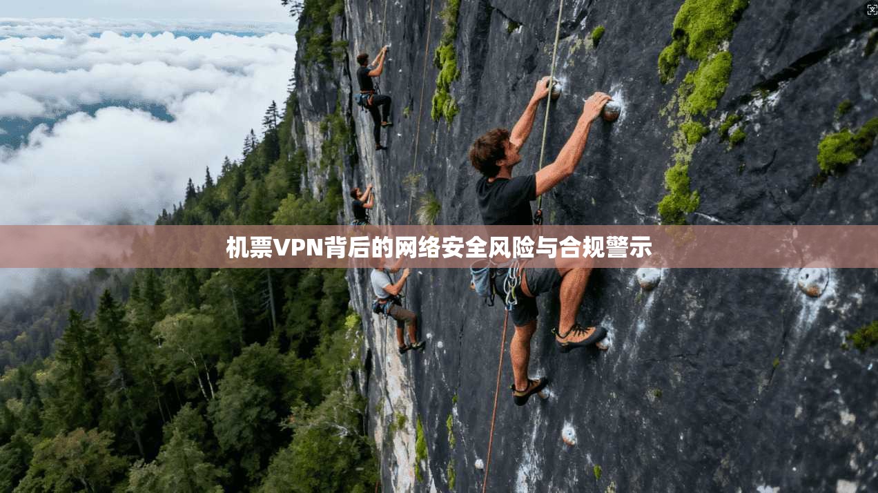 机票VPN背后的网络安全风险与合规警示