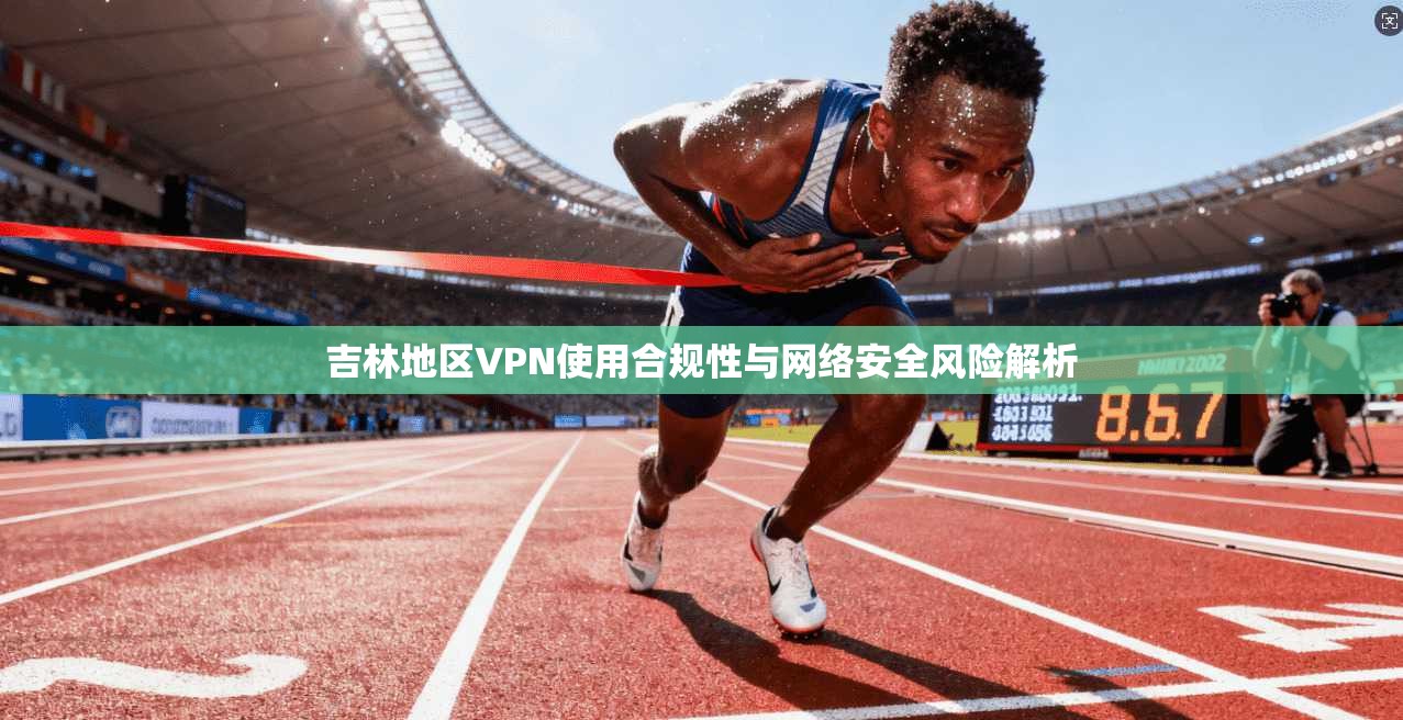 吉林地区VPN使用合规性与网络安全风险解析