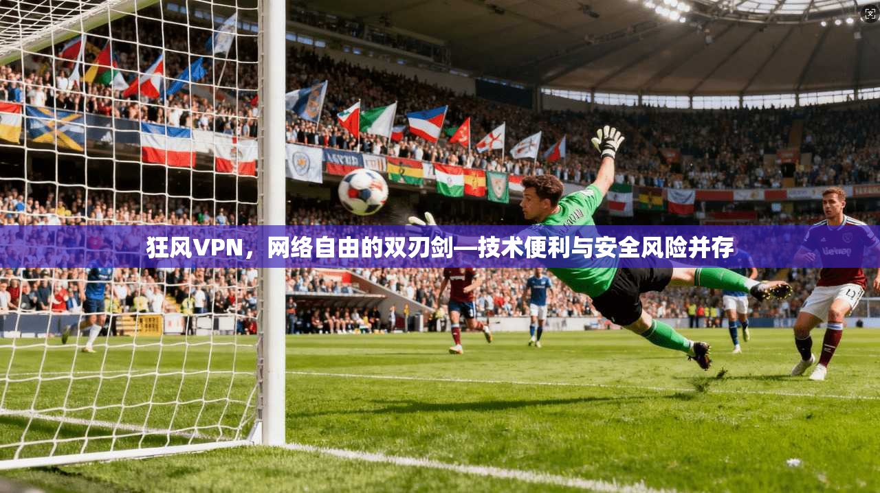狂风VPN，网络自由的双刃剑—技术便利与安全风险并存