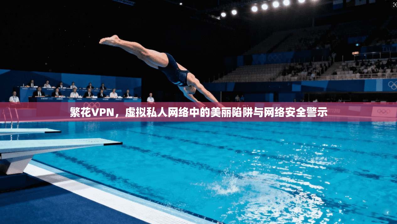 繁花VPN，虚拟私人网络中的美丽陷阱与网络安全警示