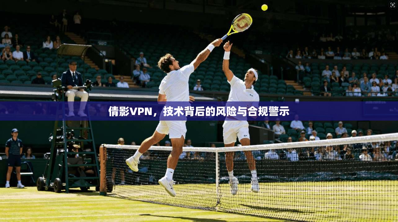 倩影VPN，技术背后的风险与合规警示